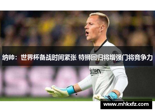 纳帅：世界杯备战时间紧张 特狮回归将增强门将竞争力