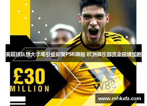 英超球队想大手笔引援却受PSR限制 欧洲俱乐部资金困境加剧