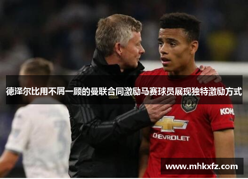 德泽尔比用不屑一顾的曼联合同激励马赛球员展现独特激励方式